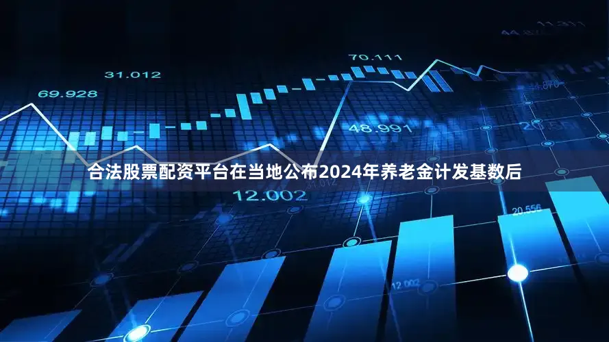 合法股票配资平台在当地公布2024年养老金计发基数后