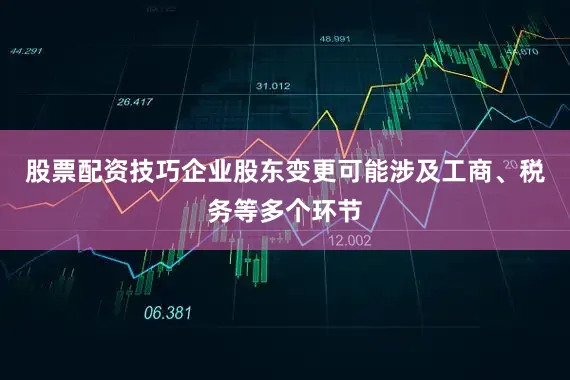 股票配资技巧企业股东变更可能涉及工商、税务等多个环节