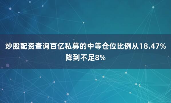 炒股配资查询百亿私募的中等仓位比例从18.47%降到不足8%