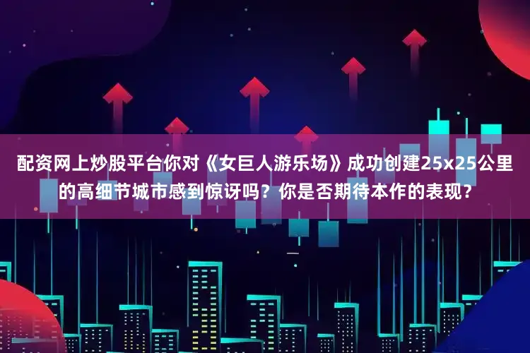 配资网上炒股平台你对《女巨人游乐场》成功创建25x25公里的高细节城市感到惊讶吗?你是否期待本作的表现?