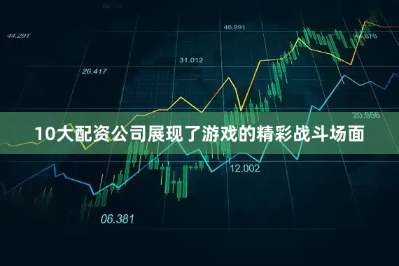10大配资公司展现了游戏的精彩战斗场面