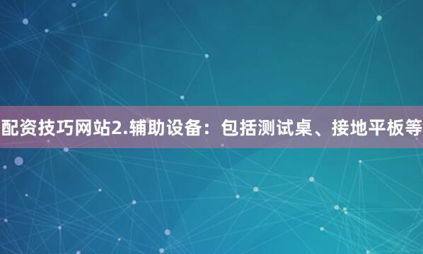 配资技巧网站2.辅助设备：包括测试桌、接地平板等