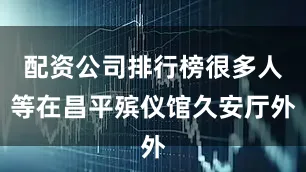 配资公司排行榜很多人等在昌平殡仪馆久安厅外