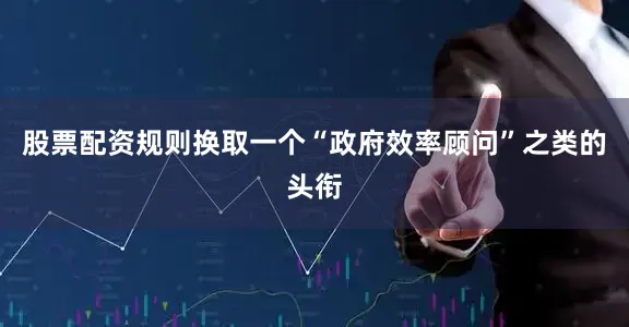 股票配资规则换取一个“政府效率顾问”之类的头衔