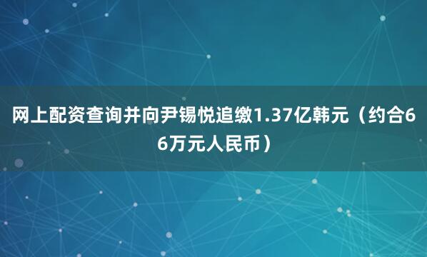 网上配资查询并向尹锡悦追缴1.37亿韩元（约合66万元人民币）
