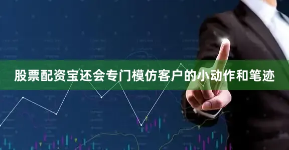 股票配资宝还会专门模仿客户的小动作和笔迹