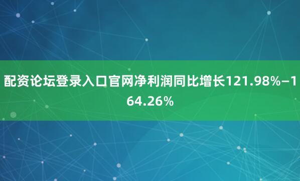 配资论坛登录入口官网净利润同比增长121.98%—164.26%