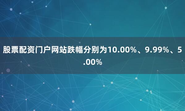 股票配资门户网站跌幅分别为10.00%、9.99%、5.00%