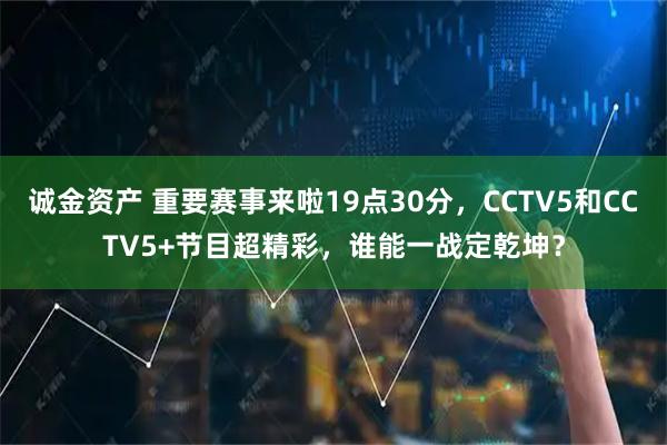 诚金资产 重要赛事来啦19点30分，CCTV5和CCTV5+节目超精彩，谁能一战定乾坤？