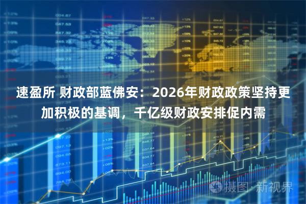 速盈所 财政部蓝佛安：2026年财政政策坚持更加积极的基调，千亿级财政安排促内需