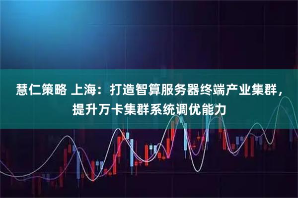 慧仁策略 上海：打造智算服务器终端产业集群，提升万卡集群系统调优能力