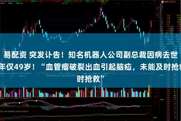 易配资 突发讣告！知名机器人公司副总裁因病去世，年仅49岁！“血管瘤破裂出血引起脑疝，未能及时抢救”