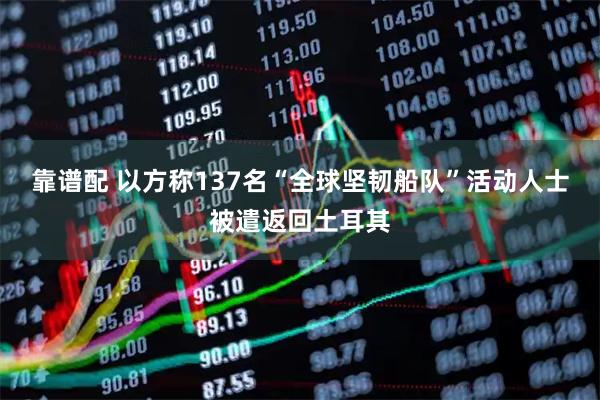 靠谱配 以方称137名“全球坚韧船队”活动人士被遣返回土耳其