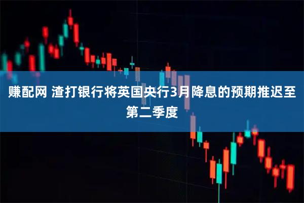 赚配网 渣打银行将英国央行3月降息的预期推迟至第二季度