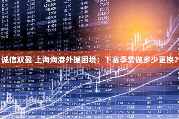 诚信双盈 上海海港外援困境：下赛季需做多少更换？