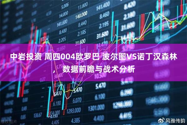 中岩投资 周四004欧罗巴 波尔图VS诺丁汉森林， 数据前瞻与战术分析