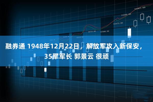 融券通 1948年12月22日，解放军攻入新保安， 35军军长 郭景云 很顽