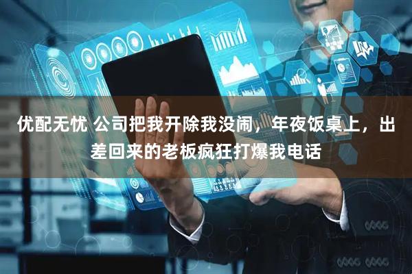 优配无忧 公司把我开除我没闹，年夜饭桌上，出差回来的老板疯狂打爆我电话
