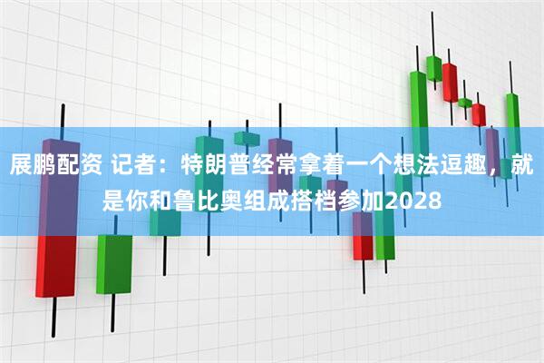 展鹏配资 记者：特朗普经常拿着一个想法逗趣，就是你和鲁比奥组成搭档参加2028