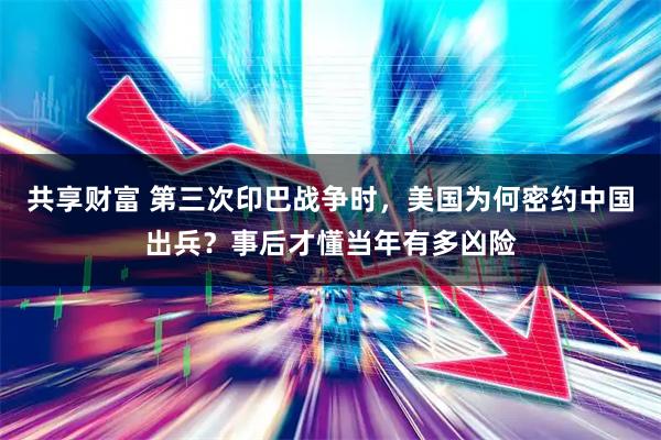 共享财富 第三次印巴战争时，美国为何密约中国出兵？事后才懂当年有多凶险
