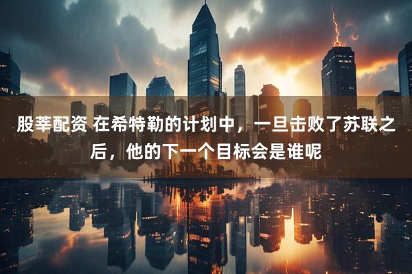 股莘配资 在希特勒的计划中，一旦击败了苏联之后，他的下一个目标会是谁呢