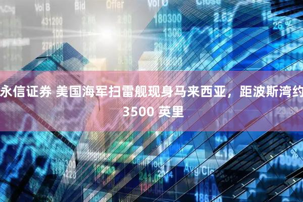 永信证券 美国海军扫雷舰现身马来西亚，距波斯湾约 3500 英里