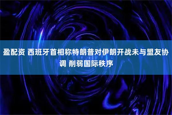 盈配资 西班牙首相称特朗普对伊朗开战未与盟友协调 削弱国际秩序