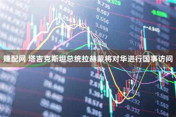 赚配网 塔吉克斯坦总统拉赫蒙将对华进行国事访问