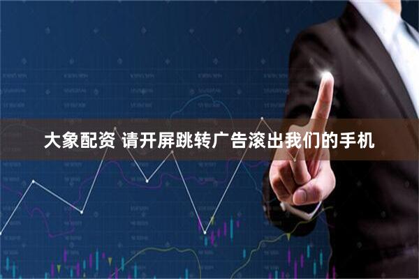 大象配资 请开屏跳转广告滚出我们的手机