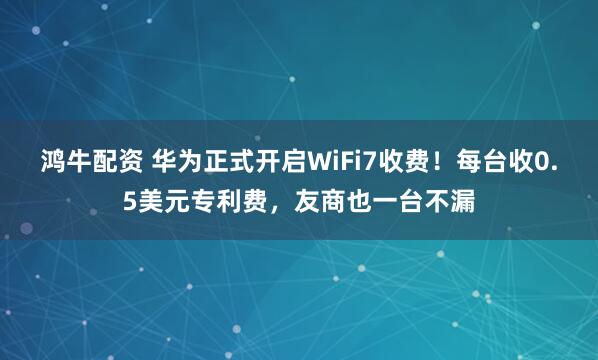 鸿牛配资 华为正式开启WiFi7收费！每台收0.5美元专利费，友商也一台不漏