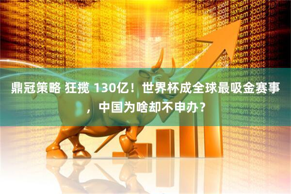 鼎冠策略 狂揽 130亿！世界杯成全球最吸金赛事，中国为啥却不申办？