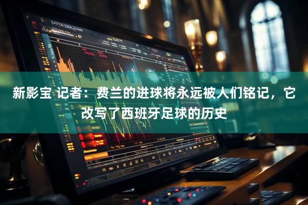 新影宝 记者：费兰的进球将永远被人们铭记，它改写了西班牙足球的历史
