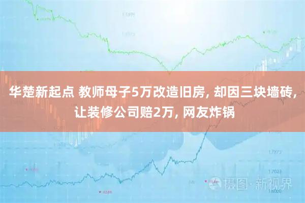华楚新起点 教师母子5万改造旧房, 却因三块墙砖, 让装修公司赔2万, 网友炸锅