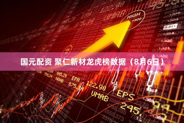 国元配资 聚仁新材龙虎榜数据（8月6日）