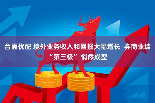 台面优配 境外业务收入和回报大幅增长  券商业绩“第三极” 悄然成型